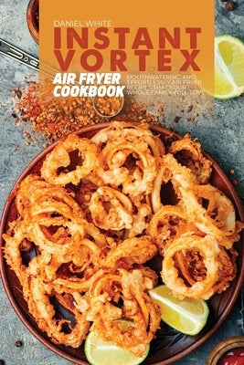Instant Vortex Air Fryer Cookbook: Mouthwatering and Effortlessly Air Fryer Recipes That Your Whole Family Will Love by White, Daniel