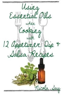 Using Essential Oils when Cooking with 12 Appetizer, Dip & Salsa Recipes by Say, Nicola