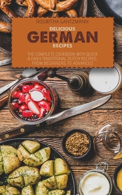 Delicious German Recipes: The Complete Cookbook With Quick and Easy Traditional Dutch Recipes, From Beginners To Advanced by Gantzmann, Roswitha