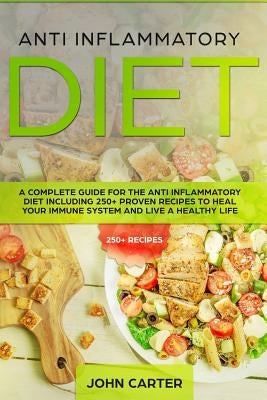 Anti Inflammatory Diet: A Complete Guide for the Anti Inflammatory Diet Including 250+ Proven Recipes to Heal Your Immune System and Live a He by Carter, John