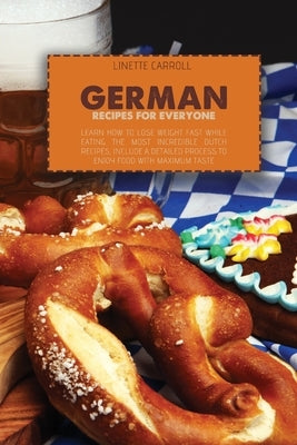 German Recipes for Everyone: Learn How to lose weight fast while eating the Most Incredible Dutch Recipes, include a detailed process to enjoy food by Carroll, Linette