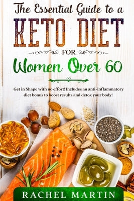 The Essential Guide to a Keto Diet for Women Over 60: Get in Shape with no effort! Includes an anti-inflammatory diet bonus to boost results and detox by Martin, Rachel