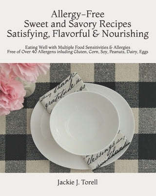 Allergy-Free Sweet and Savory Recipes Satisfying, Flavorful & Nourishing: Eating Well with Multiple Food Sensitivities & Allergies Free of Over 40 All by Torell, Jackie J.