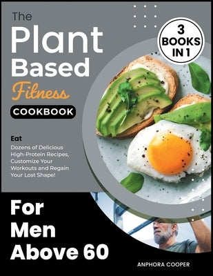 The Plant-Based Fitness Cookbook for Men Above 60 [3 in 1]: Eat Dozens of Delicious High-Protein Recipes, Customize Your Workouts and Regain Your Lost by Cooper, Anphora