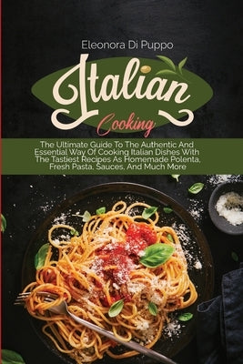 Italian Cooking: The Ultimate Guide To The Authentic And Essential Way Of Cooking Italian Dishes With The Tastiest Recipes As Homemade by Di Puppo, Eleonora