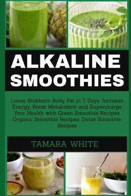 Alkaline Smoothie: Loose Stubborn Body Fat in 7 Days. Increase Energy, Boost Metabolism and Supercharge Your Health with Green Smoothie R by White, Tamara