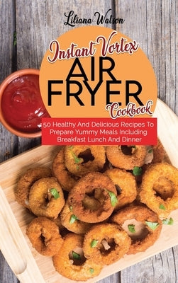 Instant Vortex Air Fryer Cookbook: 50 Healthy And Delicious Recipes To Prepare Yummy Meals Including Breakfast Lunch And Dinner by Watson, Liliana