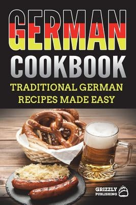 German Cookbook: Traditional German Recipes Made Easy by Publishing, Grizzly