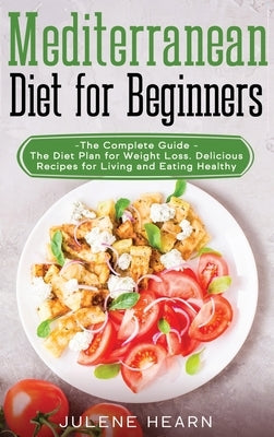 Mediterranean Diet for Beginners: The Complete Guide - The Diet Plan for Weight Loss. Delicious Recipes for Living and Eating Healthy by Hearn, Julene
