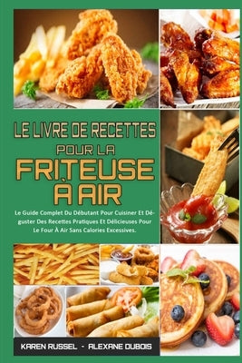 Le Livre De Recettes Pour La Friteuse À Air: Le Guide Complet Du Débutant Pour Cuisiner Et Déguster Des Recettes Pratiques Et Délicieuses Pour Le Four by Russel, Karen