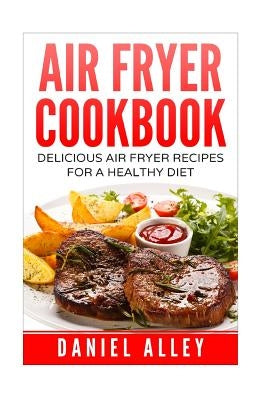 Air Fryer Cookbook: : Delicious Air Fryer Recipes For A Healthy Diet by Alley, Daniel