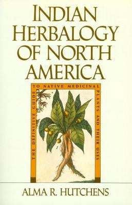 Indian Herbalogy of North America: The Definitive Guide to Native Medicinal Plants and Their Uses by Hutchens, Alma R.