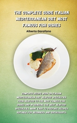 The Complete Guide Italian Mediterranean Diet Most Famous Fish Dishes: Complete Recipe Book On Italian Mediterranean Diet Seafood Specialties From Sea by Alberto Garofano