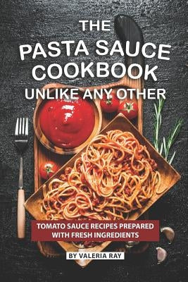 The Pasta Sauce Cookbook Unlike Any Other: Tomato Sauce Recipes Prepared with Fresh Ingredients by Ray, Valeria