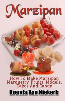 Marzipan: How To Make Marzipan Marquetry, Fruits, Models, Cakes And Candy by Niekerk, Brenda Van