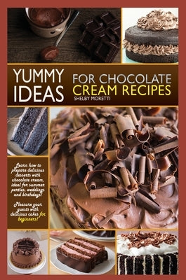 Yummy Ideas for Chocolate Cream Recipes: Learn How to Prepare Delicious Desserts with Chocolate Cream, Ideal for Summer Parties, Weddings and Birthday by Moretti, Shelby