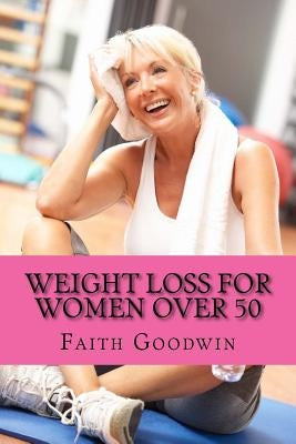 Weight Loss for Women Over 50: The Ultimate Guide to Transform Your Mind & Body Forever by Goodwin, Faith