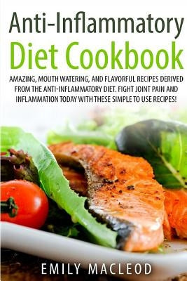 Anti-Inflammatory Diet Cook Book: Amazing, Mouth -Watering, and Flavorful Recipes Derived from the Anti-Inflammatory Diet. Fight Joint Pain and Inflam by MacLeod, Emily a.