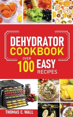 Dehydrator Cookbook: The Guide on How to Dehydrate, Preserve and Stock Fruits and Vegetables at Home plus over 100 Easy Recipes with Dried by Miller, Gary V.