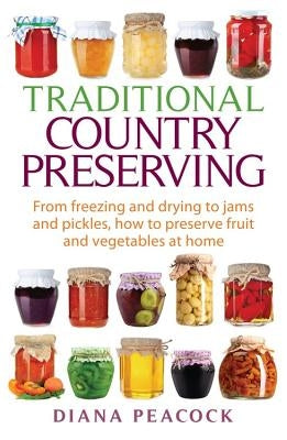 Traditional Country Preserving: From Freezing and Drying to Jams and Pickles, How to Preserve Fruit and Vegetables at Home by Peacock, Diana