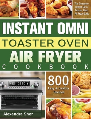 Instant Omni Toaster Oven Air Fryer Cookbook: The Complete Instant Omni Toaster Oven Air Fryer Guide with 800 Easy and Healthy Recipes by Sher, Alexandra