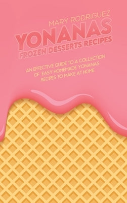 Yonanas Frozen Desserts Recipes: An Effective Guide To A Collection Of Easy Homemade Yonanas Recipes To Make At Home by Rodriguez, Mary