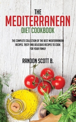 The Mediterranean Diet Cookbook: The Complete Collection Of The Best Mediterranean Recipes. Tasty And Delicious Recipes To Cook For Your Family by Scott B., Randon