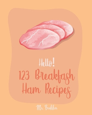 Hello! 123 Breakfast Ham Recipes: Best Breakfast Ham Cookbook Ever For Beginners [Omelet Recipe Book, Grilled Cheese Recipes, Japanese Breakfast Cookb by Brekker