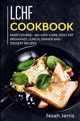 LCHF Cookbook: MAIN COURSE - 60+ Low-Carb, High-Fat Breakfast, Lunch, Dinner and Dessert Recipes by Jerris, Noah