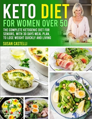 Keto Diet For Women over 50: The Complete Ketogenic Diet for Seniors, with 30 Days Meal Plan, to Lose Weight Quickly and Living with more Energy by Castelli, Susan