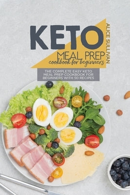 Keto Meal Prep Cookbook For Beginners: The Complete Easy Keto Meal Prep Cookbook for Beginners with 50 Recipes by Sullivan, Alice