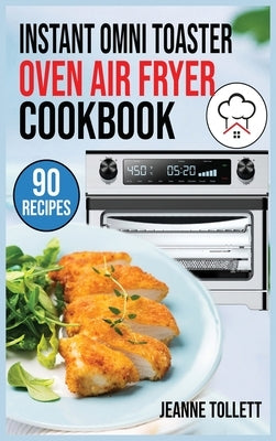 Instant Omni Toaster Oven Air Fryer Cookbook: 90 Quick, Easy and Delicious Recipes for beginners and advanced users. Frying, Baking, Roasting, Rotisse by Tollett, Jeanne
