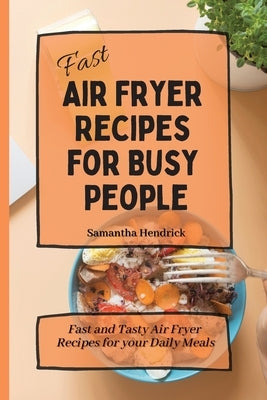 Fast Air Fryer Recipes for Busy People: Fast and Tasty Air Fryer Recipes for your Daily Meals by Hendrick, Samantha