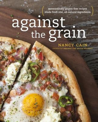 Against the Grain: Extraordinary Gluten-Free Recipes Made from Real, All-Natural Ingredients: A Cookbook by Cain, Nancy