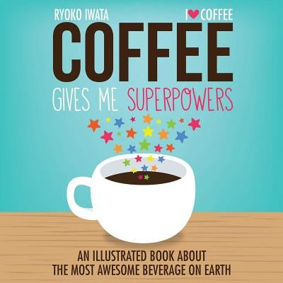 Coffee Gives Me Superpowers: An Illustrated Book about the Most Awesome Beverage on Earth by Iwata, Ryoko