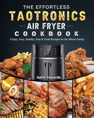 The Effortless TaoTronics Air Fryer Cookbook: Crispy, Easy, Healthy, Fast & Fresh Recipes for the Whole Family by Edwards, Judith
