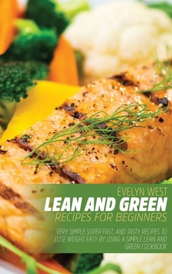 Lean and Green Recipes for Beginners: Very Simple Super Fast, and Tasty Recipes lo Lose Weight Easy by Using a Simple Lean and Green Cookbook by West, Evelyn