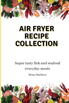 Air Fryer Collection: Super tasty fish and seafood everyday meals by Barbera, Brian