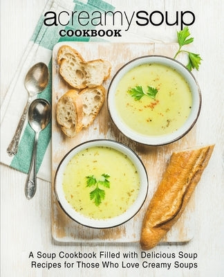 A Creamy Soup Cookbook: A Soup Cookbook Filled with Delicious Soup Recipes for Those Who Love Creamy Soups by Press, Booksumo