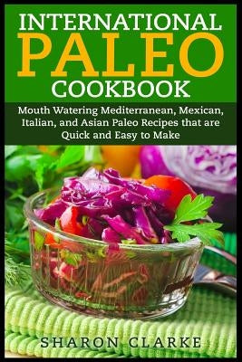 International Paleo Cookbook: Mouth Watering Mediterranean, Mexican, Italian, and Asian Paleo Recipes that are Quick and Easy to Make by Clarke, Sharon