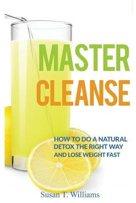 Master Cleanse: How To Do A Natural Detox The Right Way And Lose Weight Fast by Williams, Susan T.