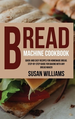 Bread Machine Cookbook: Quick and Easy Recipes for Homemade Bread. Step-by-Step Guide for Baking With Any Bread Maker by Williams, Susan