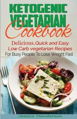 Ketogenic Vegetarian Cookbook: Delicious, Quick and Easy Low Carb Vegetarian Recipes For Busy People To Lose Weight Fast by Henderson, Jessica