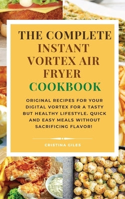 The complete Instant Vortex Air Fryer Cookbook: Original Recipes for Your Digital Vortex for a Tasty But Healthy Lifestyle. Quick and easy meals witho by Giles, Cristina