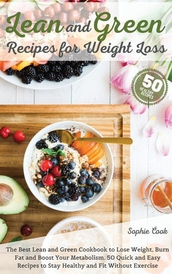 Lean and Green Recipes for Weight Loss: The Best Lean and Green Cookbook to Lose Weight, Burn Fat and Boost Your Metabolism. 50 Quick and Easy Recipes by Sophie Cook