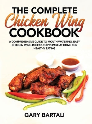 The Complete Chicken Wing Cookbook: A Comprehensive Guide To Mouth-Watering, Easy Chicken Wing Recipes To Prepare At Home For Healthy Eating by Bartali, Gary