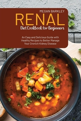 Renal Diet Cookbook for Beginners: An Easy and Delicious Guide with Healthy Recipes to Better Manage your Chronic Kidney Disease by Barkley, Megan