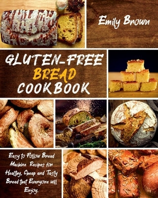 Gluten-Free Bread Cookbook: Easy to Follow Bread Machine Recipes for Healthy, Cheap and Tasty Bread that Everyone will Enjoy. by Brown, Emily