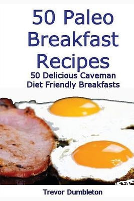 50 Paleo Breakfast Recipes: 50 Delicious Caveman Diet Friendly Breakfasts by Dumbleton, Trevor