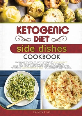 Ketogenic Diet Side Dishes Cookbook: Learn How to Cook Delicious Keto Dishes Quick and Easy, with This Recipe Book Suitable for Beginners! Build Your by Flinn, Felicity